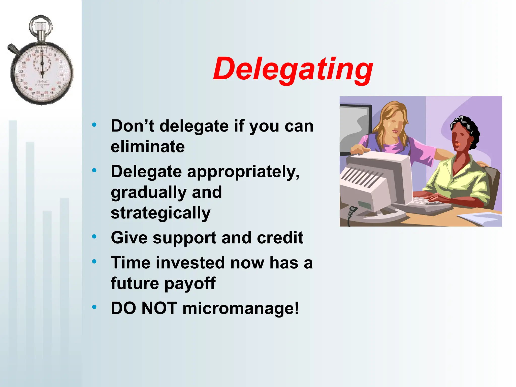 Delegating
• Don’t delegate if you can
eliminate
• Delegate appropriately,
gradually and
strategically
• Give support and credit
• Time invested now has a
future payoff
• DO NOT micromanage!
 