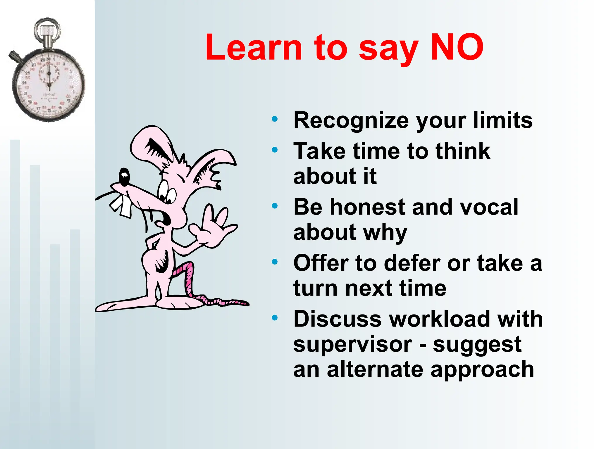 Learn to say NO
• Recognize your limits
• Take time to think
about it
• Be honest and vocal
about why
• Offer to defer or take a
turn next time
• Discuss workload with
supervisor - suggest
an alternate approach
 