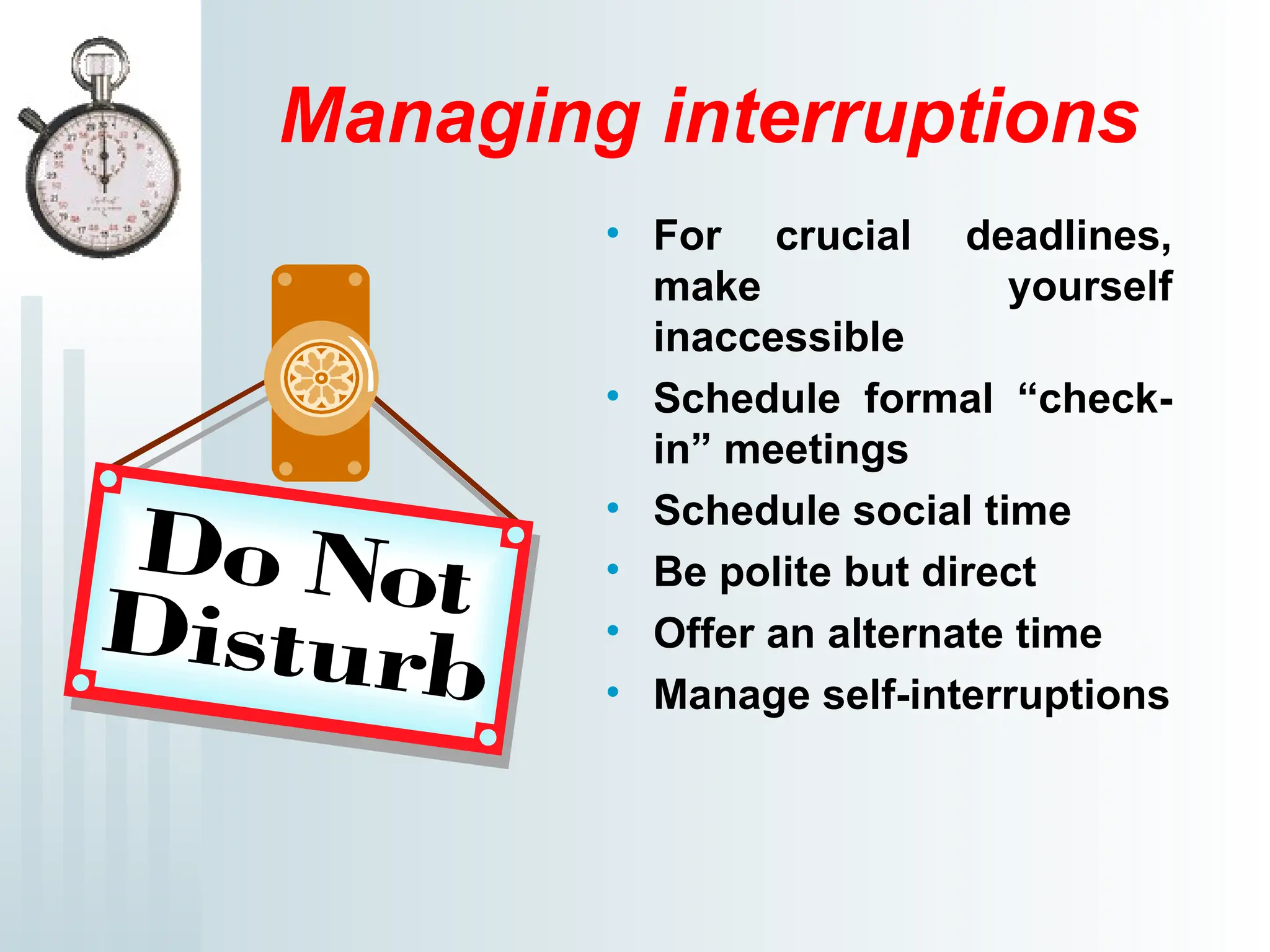 Managing interruptions
• For crucial deadlines,
make yourself
inaccessible
• Schedule formal “check-
in” meetings
• Schedule social time
• Be polite but direct
• Offer an alternate time
• Manage self-interruptions
 