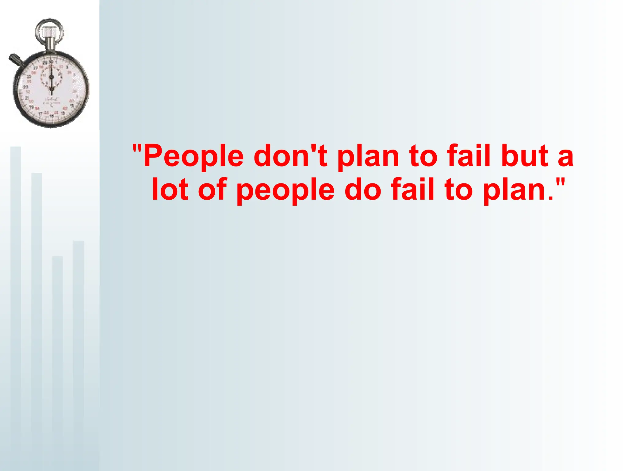 "People don't plan to fail but a
lot of people do fail to plan."
 