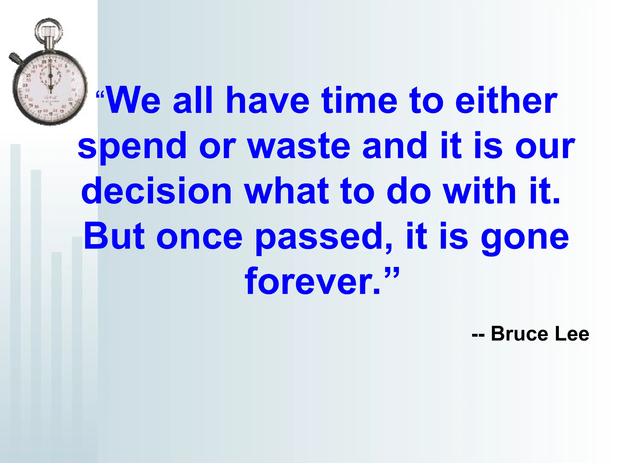 “We all have time to either
spend or waste and it is our
decision what to do with it.
But once passed, it is gone
forever.”
-- Bruce Lee
 