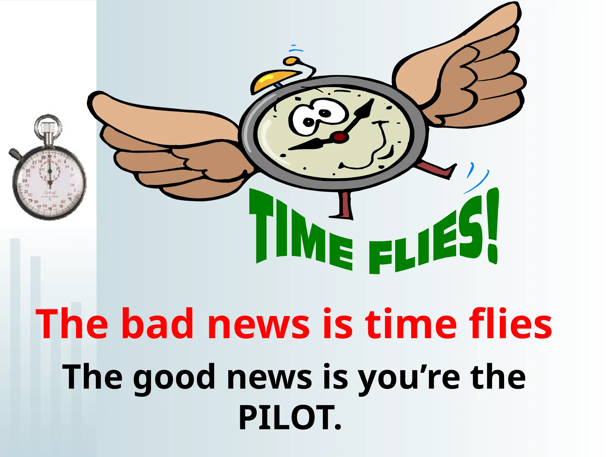 The bad news is time flies
The good news is you’re the
PILOT.
 