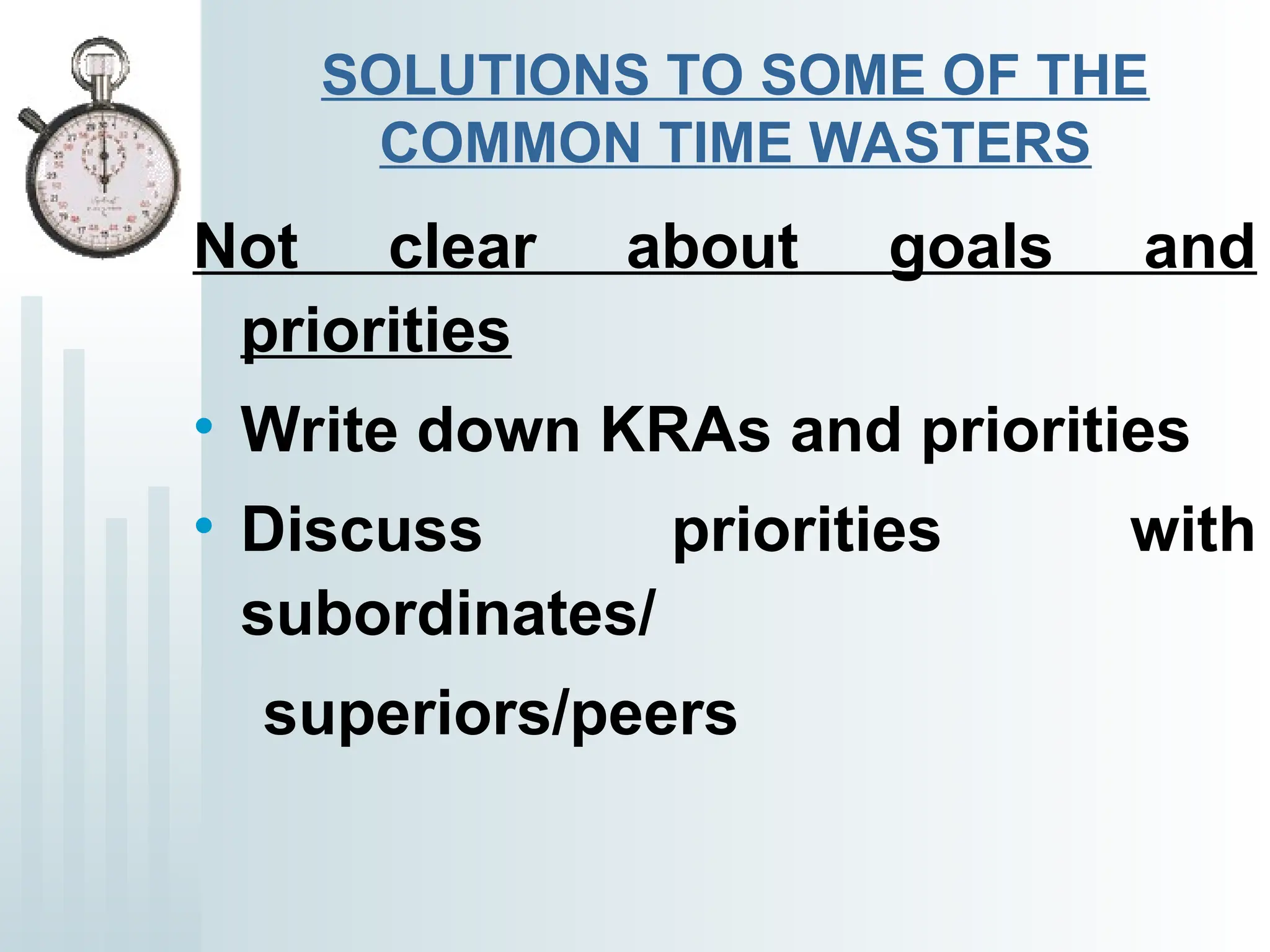 SOLUTIONS TO SOME OF THE
COMMON TIME WASTERS
Not clear about goals and
priorities
• Write down KRAs and priorities
• Discuss priorities with
subordinates/
superiors/peers
 