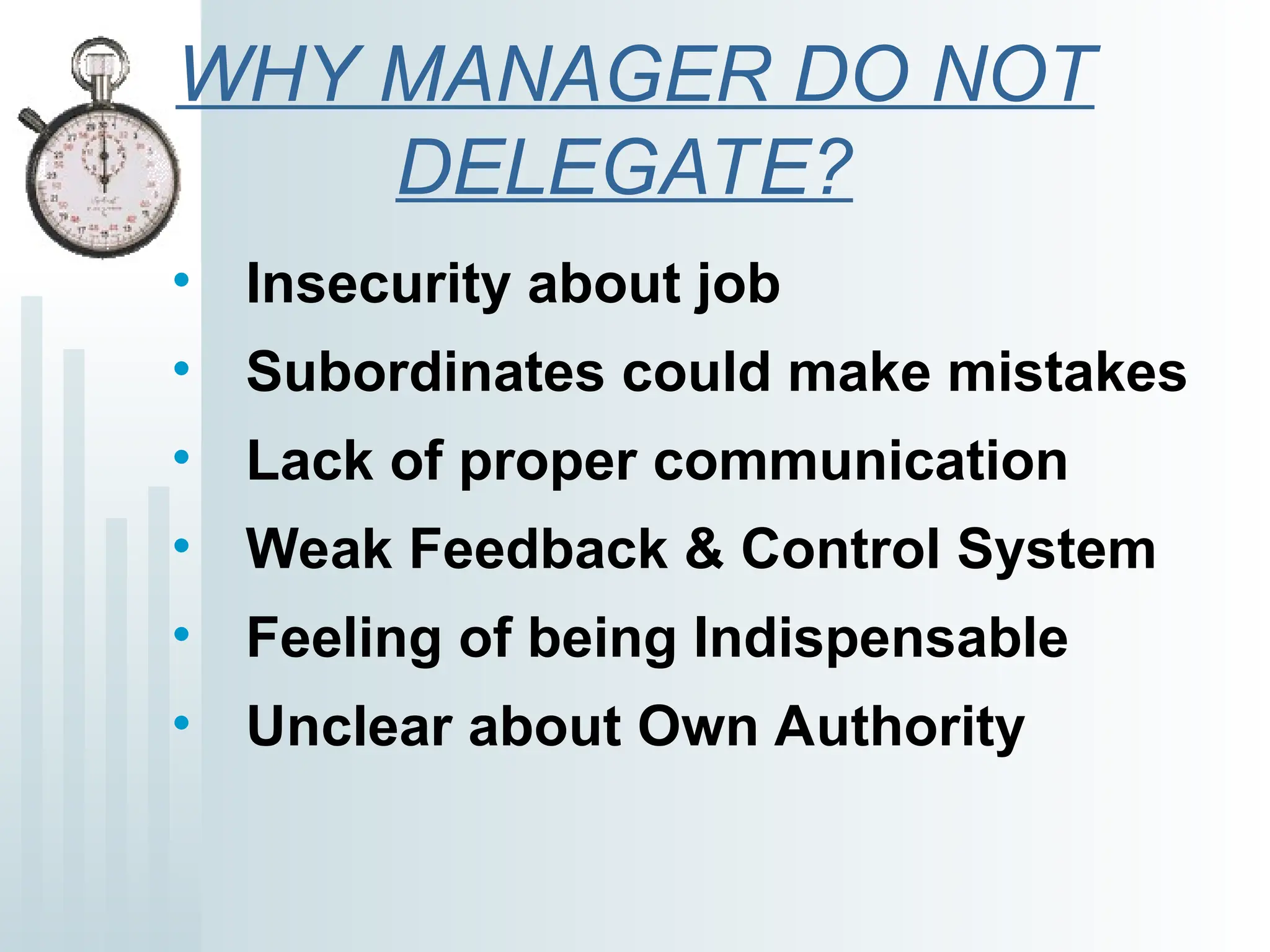 WHY MANAGER DO NOT
DELEGATE?
• Insecurity about job
• Subordinates could make mistakes
• Lack of proper communication
• Weak Feedback & Control System
• Feeling of being Indispensable
• Unclear about Own Authority
 