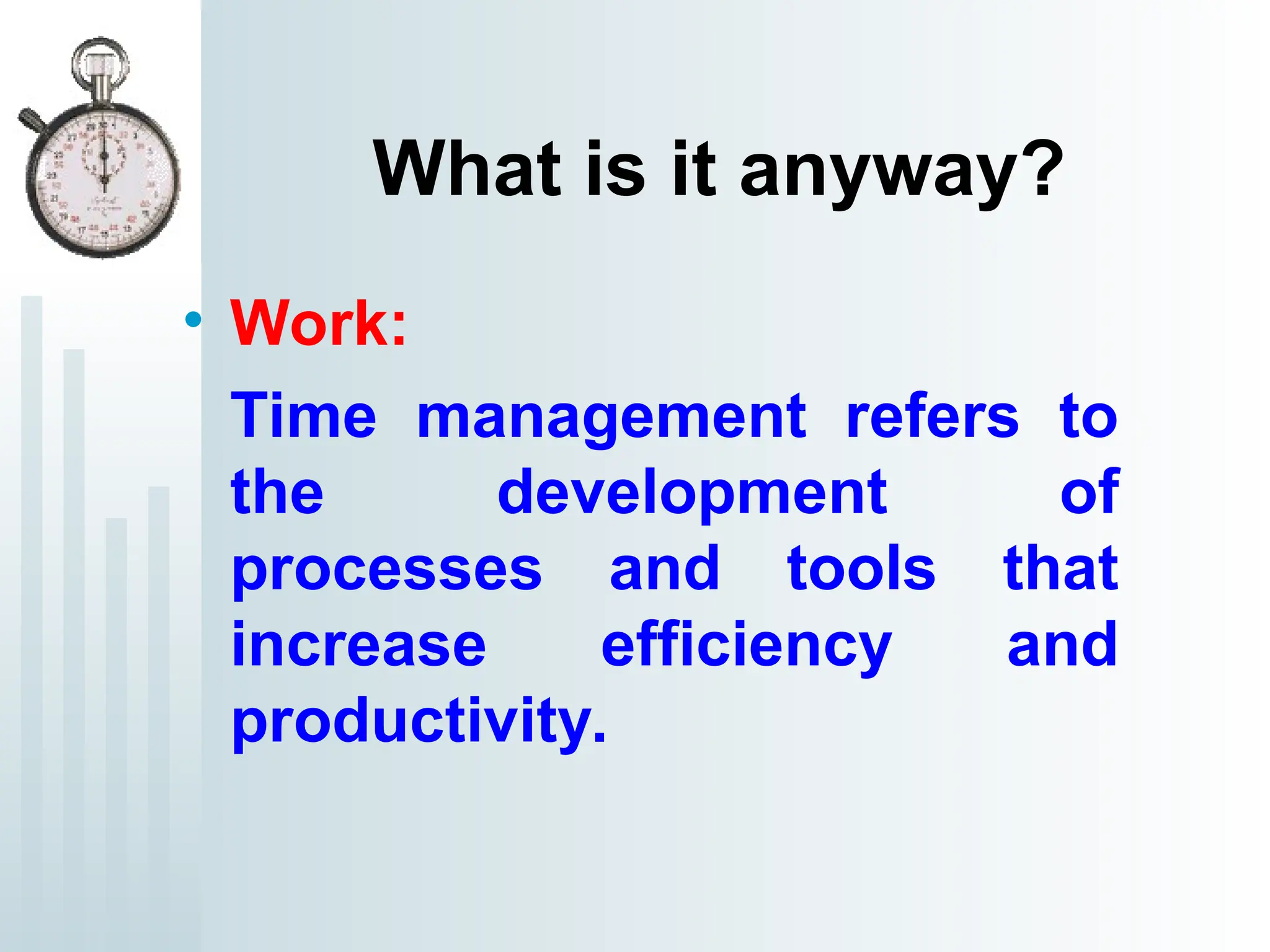 What is it anyway?
• Work:
Time management refers to
the development of
processes and tools that
increase efficiency and
productivity.
 
