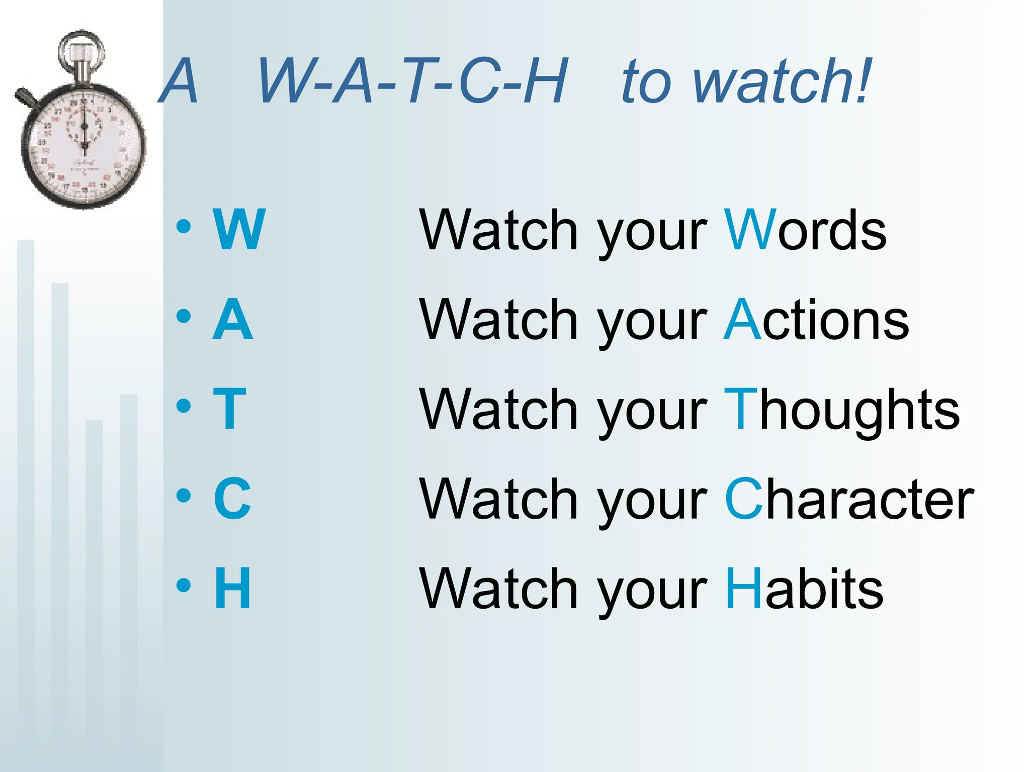 A W-A-T-C-H to watch!
• W Watch your Words
• A Watch your Actions
• T Watch your Thoughts
• C Watch your Character
• H Watch your Habits
 