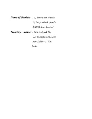Name of Bankers : 1) State Bank of India
2) Punjab Bank of India
3) IDBI Bank Limited
Statutory Auditors : M/S Lodha & Co.
12/ Bhagat Singh Marg,
New Delhi – 110001
India.
 