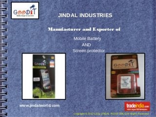JINDAL INDUSTRIES

             Manufacturer and Exporter of

                      Mobile Battery
                          AND
                      Screen protector




www.jindalworld.com

                      Copyright © 2012-13 by JINDAL INDUSTRIES All Rights Reserved.
 