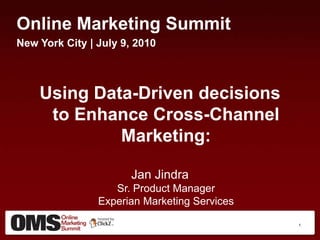 1 Online Marketing Summit New York City | July 9, 2010 Using Data-Driven decisions to Enhance Cross-Channel Marketing: Jan JindraSr. Product ManagerExperian Marketing Services 