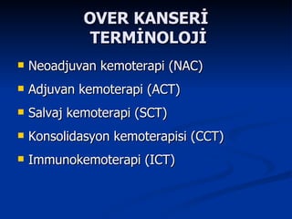 OVER KANSERİ  TERMİNOLOJİ Neoadjuvan kemoterapi (NAC) Adjuvan kemoterapi (ACT) Salvaj kemoterapi (SCT) Konsolidasyon kemoterapisi (CCT) Immunokemoterapi (ICT) 
