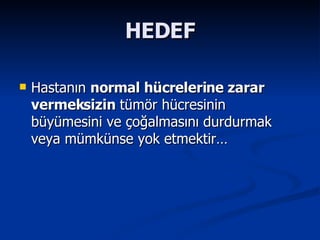 HEDEF Hastanın  normal hücrelerine zarar vermeksizin  tümör hücresinin büyümesini ve çoğalmasını durdurmak veya mümkünse yok etmektir… 