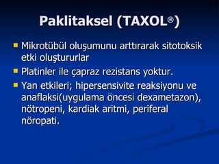 Paklitaksel (TAXOL ® ) Mikrotübül oluşumunu arttırarak sitotoksik etki oluştururlar Platinler ile çapraz rezistans yoktur. Yan etkileri; hipersensivite reaksiyonu ve anaflaksi(uygulama öncesi dexametazon), nötropeni, kardiak aritmi, periferal nöropati.  