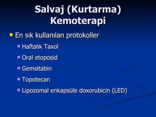 Salvaj (Kurtarma) Kemoterapi En sık kullanılan protokoller Haftalık Taxol Oral etoposid Gemsitabin Topotecan Lipozomal enkapsüle doxorubicin (LED) 
