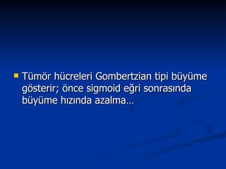 Tümör hücreleri Gombertzian tipi büyüme gösterir; önce sigmoid eğri sonrasında büyüme hızında azalma… 