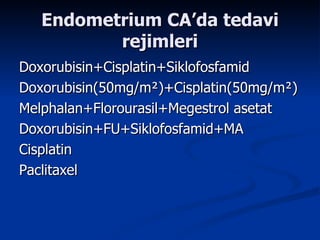 Endometrium CA’da tedavi rejimleri Doxorubisin+Cisplatin+Siklofosfamid Doxorubisin(50mg/m ² ) +Cisplatin(50mg/m ² ) Melphalan+Florourasil+Megestrol asetat Doxorubisin+FU+Siklofosfamid+MA Cisplatin  Paclitaxel  