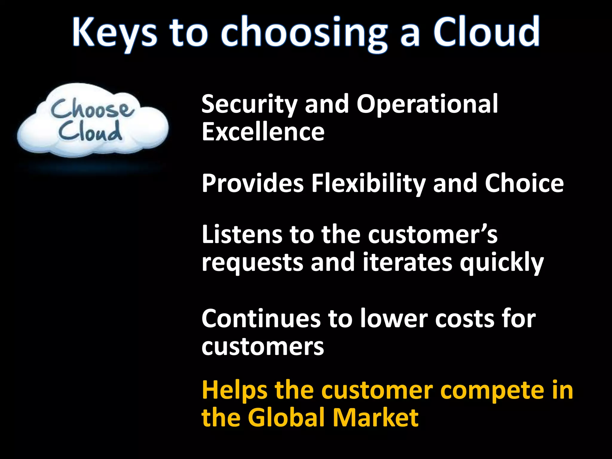 Keys to choosing a CloudSecurity and OperationalExcellenceProvides Flexibility and ChoiceListens to the customer’s requests and iterates quicklyContinues to lower costs for customersHelps the customer compete in the Global Market