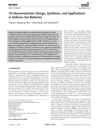 review
1703086  (1 of 26) © 2017 WILEY-VCH Verlag GmbH & Co. KGaA, Weinheim
www.small-journal.com
small
NANO MICRO
1D Nanomaterials: Design, Synthesis, and Applications
in Sodium–Ion Batteries
Ting Jin, Qingqing Han, Yijing Wang, and Lifang Jiao*
Dr. T. Jin, Q. Han, Prof. Y. Wang, Prof. L. Jiao
Key Laboratory of Advanced Energy Materials Chemistry
(Ministry of Education)
College of Chemistry
Nankai University
Tianjin 300071, China
E-mail: jiaolf@nankai.edu.cn
Prof. L. Jiao
Collaborative Innovation Center of Chemical Science
and Engineering (Tianjin)
Tianjin 300071, China
DOI: 10.1002/smll.201703086
1. Introduction
With the global energy crisis aggravation and environmental
deterioration, it is imperative to develop energy storage systems
(ESSs).[1,2] Among various ESSs, rechargeable batteries are
considered as the most successful technology that can sustain-
ably generate green energy from stored materials and convert
chemical energy into electrical energy.[3] Over the past years,
lithium–ion batteries (LIBs), are the most promising ESSs, have
captured the current worldwide rechargeable battery markets
due to the outstanding energy and power capability, especially
playing a dominant role in portable electronic devices.[4] How-
ever, lithium reserves are relatively low on the Earth’s crust,
and the distribution of lithium resources is mainly concen-
trated in South America, resulting in a high price of lithium,
which seriously limits the development and application of
Sodium–ion batteries (SIBs) have received extensive attention as ideal
candidates for large-scale energy storage systems (ESSs) owing to the rich
resources and low cost of sodium (Na). However, the larger size of Na+ and
the less negative redox potential of Na+/Na result in low energy densities,
short cycling life, and the sluggish kinetics of SIBs. Therefore, it is neces-
sary to develop appropriate Na storage electrode materials with the capa-
bility to host larger Na+
and fast ion diffusion kinetics. 1D materials such as
nanofibers, nanotubes, nanorods, and nanowires, are generally considered to
be high-capacity and stable electrode materials, due to their uniform struc-
ture, orientated electronic and ionic transport, and strong tolerance to stress
change. Here, the synthesis of 1D nanomaterials and their applications in
SIBs are reviewed. In addition, the prospects of 1D nanomaterials on energy
conversion and storage as well as the development and application orientation
of SIBs are presented.
Sodium–Ion Batteries
LIBs. Therefore, it is an urgent demand
for alternative energy storage devices with
low cost and remarkable performance. In
contrast to LIBs, sodium–ion batteries
(SIBs) are considered more promising for
medium and large-scale stationary energy
storage owing to the abundant resources
and low cost of sodium.[5]
However, the
larger Na+ than Li+ (1.02 Å vs 0.76 Å in
radius) and the higher standard electro-
chemical potential of Na+/Na compared
with Li+/Li (−2.71 and −3.04 V vs SHE,
respectively) lead to low power and energy
densities, hindering further development
of SIBs. Hence, it is greatly significant to
find appropriate electrode materials that
can host larger Na+ and possess fast ion
diffusion kinetics.
Nanoscale electrode materials attract
much attention due to their smaller size,
larger specific surface area and facile stress relaxation pro-
cesses. The small nanoparticles can shorten the length of Na+
diffusion. The large specific surface area not only increases
the electrode/electrolyte contact area but also improves charge
storage by electrical double-layer and surface redox processes.[6]
The benefit of stress relaxation is to relieve the volume varia-
tion of electrode materials during cycling processes. Among
various nanoscale materials, 1D nanomaterials, including
nanowires, nanofibers, nanobelts, nanorods, and nanotubes,
are recognized as a class of most promising materials in ESSs.
The unique structure of 1D nanomaterials can offer facile elec-
tronic and ionic transport and strong tolerance to stress change,
contributing to the high performance of ESSs. Although several
reviews devoted to 1D nanostructured materials have intro-
duced their applications in ESSs,[7–10] a review systematically
summarizing the fabrication and application of 1D nanomate-
rials in SIBs is still needed.
In this review, the synthetic routes for 1D nanomaterials,
mainly including electrospinning method, gas-phase route,
solution-phase route, and template-assisted method are empha-
sized. In addition, the most-recent advances and prospects of
1D nanostructured materials in SIBs are also covered. Repre-
sentative examples are listed in Tables 1 and 2. Moreover, the
effects of various morphologies and structural features on
electrochemical properties in SIBs are highlighted. Finally, the
bottlenecks and issues with fabrication of 1D nanomaterials
are discussed and a summary of the future development of 1D
nanomaterial applications in electrochemical energy storage
devices are presented.
Small 2018, 14, 1703086
 