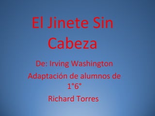 El Jinete Sin
Cabeza
De: Irving Washington
Adaptación de alumnos de
1°6°
Richard Torres
 