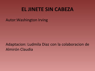 Autor:Washington Irving
Adaptacion: Ludmila Diaz con la colaboracion de
Almirón Claudia
EL JINETE SIN CABEZA
 