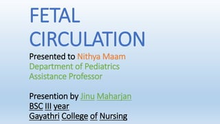 FETAL
CIRCULATION
Presented to Nithya Maam
Department of Pediatrics
Assistance Professor
Presention by Jinu Maharjan
BSC III year
Gayathri College of Nursing
 