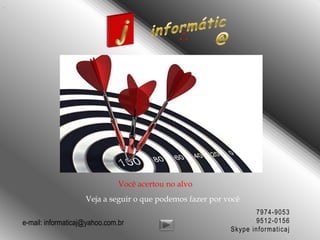 Você acertou no alvo
                    Veja a seguir o que podemos fazer por você
                                                                  7974-9053
e-mail: informaticaj@yahoo.com.br                                 9512-0156
                                                           Skype informaticaj
 