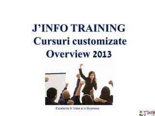 J’INFO TRAINING
Cursuri customizate
Overview 2013
Excelenta In Viata si in Business
 
