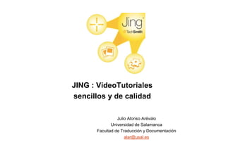 JING : VideoTutoriales
sencillos y de calidad

                Julio Alonso Arévalo
             Universidad de Salamanca
      Facultad de Traducción y Documentación
                    alar@usal.es
 