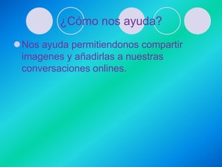 ¿Cómo nos ayuda?
Nos ayuda permitiendonos compartir
 imagenes y añadirlas a nuestras
 conversaciones onlines.
 