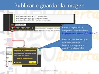 Publicar o guardar la imagen

En unos segundos la
imagen está publicada en
http://screencast.com/t/LUFDrhoT
En el momento en el que
sale este mensaje,
tenemos la captura en
nuestro portapapeles.

Eduardo Díaz San Millán

 