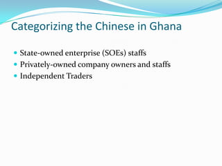 Categorizing the Chinese in Ghana

? State-owned enterprise (SOEs) staffs
? Privately-owned company owners and staffs
? Independent Traders
 