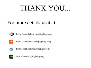 THANK YOU...
For more details visit at :
https://www.behance.net/jinghongsong
https://soundcloud.com/jinghong-song
https://jinghongsong.wordpress.com/
https://about.me/jinghongsong
 