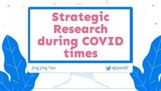 Strategic
Research
during COVID
times
Jing Jing Tan @jjtan87
 