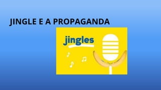JINGLE E A PROPAGANDA
 