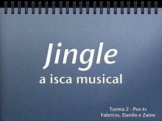 Jingle
a isca musical

             Turma 2 - Pos-tv
          Fabrício, Danilo e Zaine
 