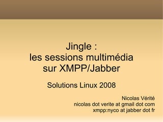 Jingle :
les sessions multimédia
   sur XMPP/Jabber
   Solutions Linux 2008
                                Nicolas Vérité
          nicolas dot verite at gmail dot com
                  xmpp:nyco at jabber dot fr