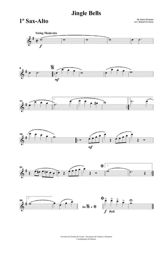 &
# C
f
Swing Moderato
w w w w œ .˙
&
# ..
6 %
œ .˙
F
œ
œ œ œ w œ
œ œ œ w
&
# ..
11
œ
œ œ œ
1
.˙
œ œ œ œ œ# w
2
.˙ œ
&
# ..
16
œ œ œ œ w
F
Ó œ œ œ œ œ
Œ œ œ œ œ œ
Œ Ó
&
# ..
21
Œ œ œ# œ œn œ œ œ Œ œ œ œ œ ﬁœ
Œ Ó
1
w .˙ Œ
&
#
26
2
w
Ao e% ﬁ
œ œ œ œ
Rall.f
ﬁ œ> œ> œ> œ> wU
Governo do Estado do Ceará - Secretaria da Cultura e Desporto
Coordenação de Música
Jingle Bells
De James Pierpont
Arr: Manoel Ferreira)1º Sax-Alto
 