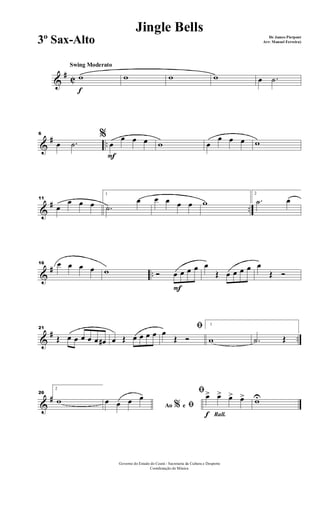 &
# C
f
Swing Moderato
w w w w œ .˙
&
# ..
6 %
œ .˙
F
œ
œ œ œ w œ
œ œ œ w
&
# ..
11
œ
œ œ œ
1
.˙
œ œ œ œ œ w
2
.˙ œ
&
# ..
16 œ œ œ œ w
F
Ó œ œ œ œ œ
Œ œ œ œ œ œ
Œ Ó
&
# ..
21
Œ œ œ œ œ œ œ# œ Œ œ œ œ œ
ﬁœ
Œ Ó
1
w .˙ Œ
&
#
26
2
w
Ao e% ﬁœ œ œ œ
Rall.f
ﬁœ> œ> œ> œ> wU
Governo do Estado do Ceará - Secretaria da Cultura e Desporto
Coordenação de Música
Jingle Bells
De James Pierpont
Arr: Manoel Ferreira)3º Sax-Alto
 