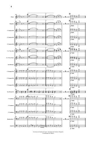 &
&
&
&
&
&
&
&
&
&
&
&
?
?
?
?
?
bb
#
#
#
#
bb
bb
bb
bb
..
..
..
..
..
..
..
..
..
..
..
..
..
..
..
..
..
Flauta
Requinta
1º Clarinete Bb
2º Clarinete Bb
3º Clarinete Bb
1º e 3º Sax-Alto
2º e 4º Sax-Tenor
Sax-Barítono
1º Trompete Bb
2º Trompete Bb
3º Trompete Bb
Sax-Hornes Eb
1º Trombone
2º Trombone
3º Trombone
Bombardino C
Tuba Bb
23
ﬁœ Œ Ó
23
ﬁœ
Œ Ó
œ Œ Ó
œ Œ Ó
œ Œ Ó
23
ﬁœœ
Œ Ó
œ
œ Œ Ó
œ Œ Ó
23
ﬁœ œ .œ
J
œ
œ œ .œ
J
œ
œ œ .œ
j
œ
23
ﬁ
Œ œœœ Œ œœœ
23 ﬁœ œ .œ
J
œ
œ œ .œ
J
œ
œ œ .œ
J
œ
23
ﬁœ œ .œ
J
œ
œ Œ œ Œ
1
wn
1
w#
w#
w
w
1
ww
ww#
w#
1
œ œ œ œ
œ œ œ œ
œ# œ œ œ
1
Œ œœœ# Œ œœœ
1
œn œ œ œ
œ œ œ œ
œ œ œ œ
1
œ œ œ œ
œ œ œ# œ
.˙
Œ
.˙ Œ
.˙
Œ
.˙ Œ
.˙ Œ
.
.˙˙ Œ
..˙˙ Œ
.˙ Œ
.˙ Œ
.˙ Œ
.˙ Œ
Œ œœœ Œ œœœ
.˙
Œ
.˙
Œ
.˙
Œ
.˙
Œ
œ œ œ œ œ œ
2
w
2
w
w
w
w
2
ww
ww
w
2
œ œ œ œ
œ œ œ œ
œ œ œ œ
2
Œ œœœ Œ œœœ
2œ œ œ œ
œ œ œ œ
œ œ œ œ
2
œ œ œ œ
œ Œ œ Œ
Ao e% ﬁ
œ œ œ œ
Ao e% ﬁœ
œ œ œ
œ œ œ œ
œ œ œ œ
œ œ œ œ
Ao e% ﬁ
œœ œœ
œœ
œœ
œœ œ
œ
œ
œ
œ
œ
œ œ œ œ
Ao e% ﬁ.˙ Œ
.˙ Œ
.˙
Œ
Ao e% ﬁ
...˙˙˙ Œ
Ao e% ﬁ
.˙
Œ
.˙
Œ
.˙ Œ
Ao e% ﬁ
w
œ œ œ œ
Rall.
Rall.
Rall.
Rall.
Rall.
Rall.
Rall.
Rall.
Rall.
Rall.
Rall.
Rall.
Rall.
Rall.
Rall.
Rall.
Rall.
f
f
f
f
f
f
f
f
f
f
f
f
f
f
f
f
f
ﬁœ> œ> œ> œ>
ﬁœ> œ> œ> œ>
œ> œ> œ> œ>
œ> œ> œ>
œ
>
œ
>
œ
>
œ
> œ
>
ﬁ œœ
> œœ
> œœ
> œœ>
œœ
> œœ
> œœ
>
œœ
>
œ> œ> œ>
œ
>
ﬁœ> œ> œ> œ>
œ> œ> œ>
œ
>
œ
>
œ
>
œ
>
œ
>
ﬁ
œœœ>
œœœ>
œœœ
> œœœ>
ﬁ œ> œ> œ> œ>
œ> œ> œ> œ>
œ> œ> œ> œ>
ﬁ œ> œ> œ> œ>
œ
>
œ
> œ>
œ
>
w
U
wU
w
U
wu
wu
ww
U
wwu
wu
wU
wu
wu
www
U
wU
wU
wU
wU
wu
Governo do Estado do Ceará - Secretaria da Cultura e Desporto
Coordenação de Música
4
 