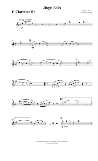 & C
Ÿ Ÿ
f
Swing Moderato
œ œ
œ œ ‘ ‘
œ .˙ œ .˙
& ..
Ÿ6 %œ .˙
F
œ
œ œ œ w œ
œ œ œ w
& ..
11
œ
œ œ œ
1
.˙
œ œ œ œ œ# w
2
.˙ œ
& ..
16
œ œ œ œ w Ó œ œ œ œ œ
Œ œ œ œ œ œ
Œ Ó
& ..
21
Œ
œ œ# œ œn œ œ œ Œ œ œ œ œ
ﬁ
œ Œ Ó
1
w# .˙
Œ
&
26
2
w
Ao e% ﬁ
œ œ œ œ
Rall.f
ﬁ
œ> œ> œ> œ> wU
Governo do Estado do Ceará - Secretaria da Cultura e Desporto
Coordenação de Música
Jingle Bells
De James Pierpont
Arr: Manoel Ferreira)1º Clarinete Bb
 