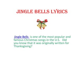 Jingle Bells Lyrics



 Jingle Bells is one of the most popular and
famous Christmas songs in the U.S. Did
you know that it was originally written for
Thanksgiving?
 