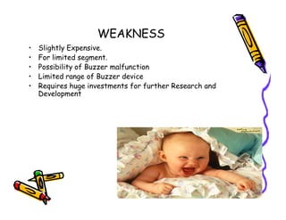 WEAKNESS
• Slightly Expensive.
• For limited segment.
• Possibility of Buzzer malfunction
• Limited range of Buzzer device
• Requires huge investments for further Research and
Development
18
 