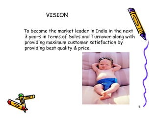VISION
To become the market leader in India in the next
3 years in terms of Sales and Turnover along with
providing maximum customer satisfaction by
providing best quality & price.
5
 