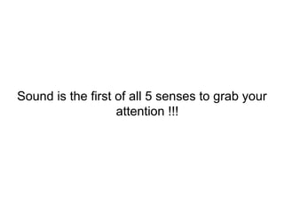 Sound is the first of all 5 senses to grab your attention !!! 