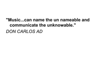 &quot;Music...can name the un nameable and communicate the unknowable.&quot;  DON CARLOS AD 