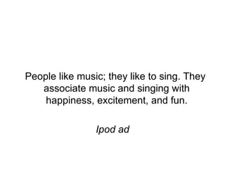 People like music; they like to sing. They associate music and singing with happiness, excitement, and fun. Ipod ad 