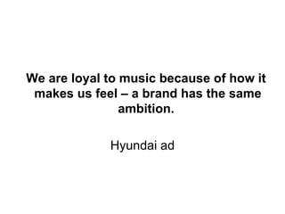 We are loyal to music because of how it makes us feel – a brand has the same ambition.   Hyundai ad 