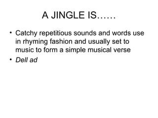 A JINGLE IS…… Catchy repetitious sounds and words use in rhyming fashion and usually set to music to form a simple musical verse Dell ad 