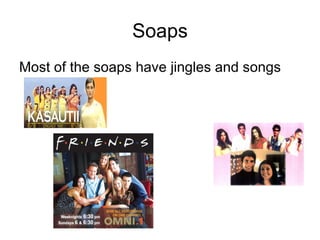 Soaps Most of the soaps have jingles and songs 