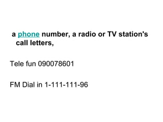 a  phone  number, a radio or TV station's call letters,  Tele fun 090078601 FM Dial in 1-111-111-96 