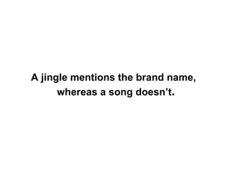 A jingle mentions the brand name, whereas a song doesn’t .   